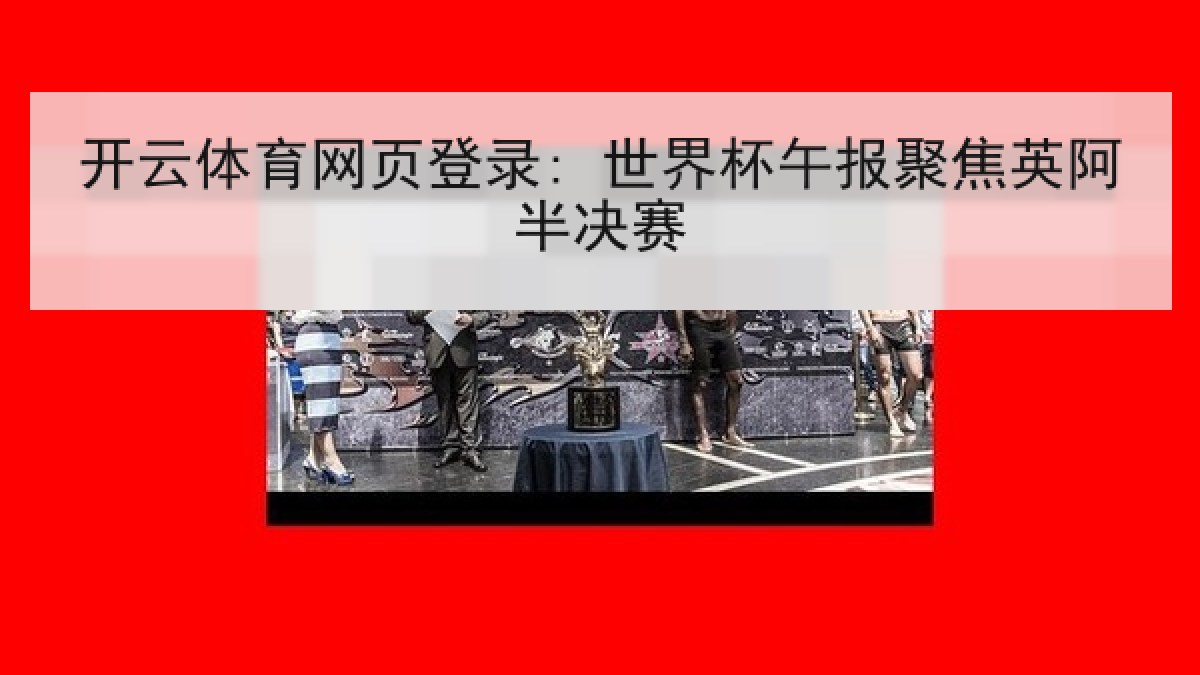 开云体育网页登录: 世界杯午报聚焦英阿半决赛 开云体育网页登录: 世界杯午报聚焦英阿半决赛